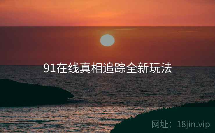 91在线真相追踪全新玩法 91在线真相追踪全新玩法