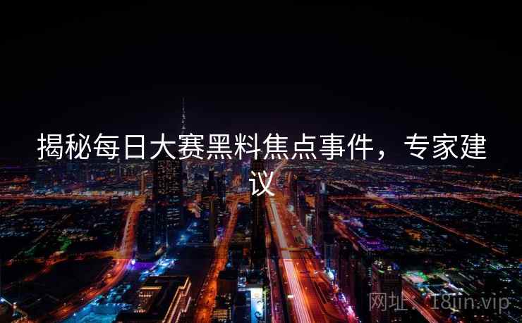 揭秘每日大赛黑料焦点事件,专家建议 揭秘每日大赛黑料焦点事件,专家建议