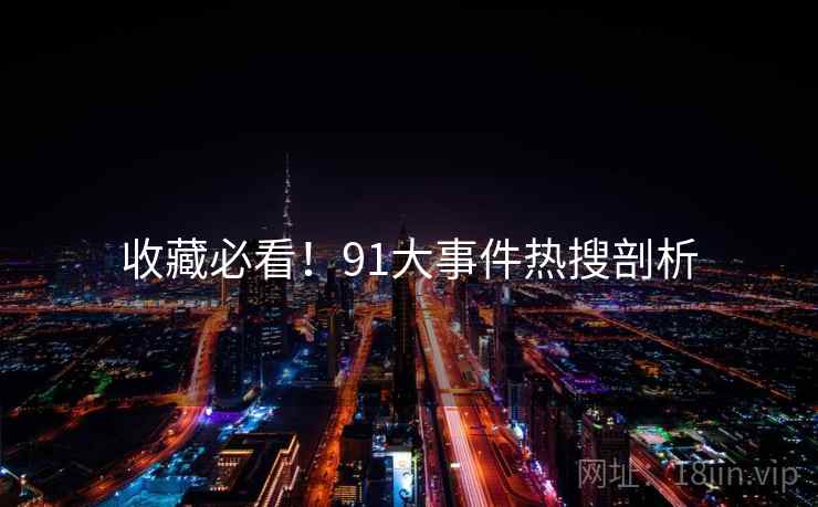收藏必看!91大事件热搜剖析 收藏必看!91大事件热搜剖析