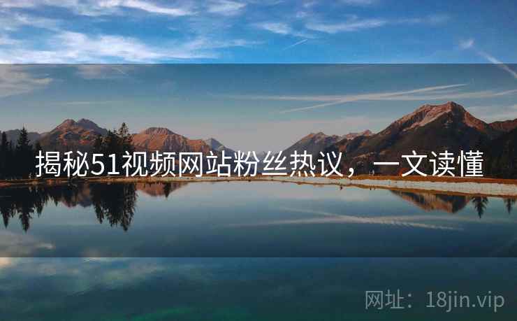 揭秘51视频网站粉丝热议，一文读懂