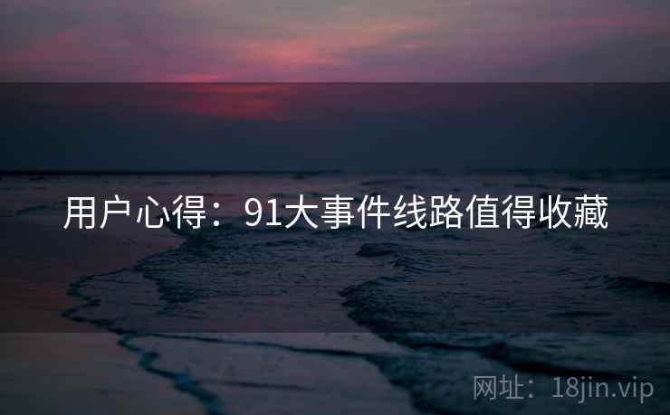 用户心得：91大事件线路值得收藏