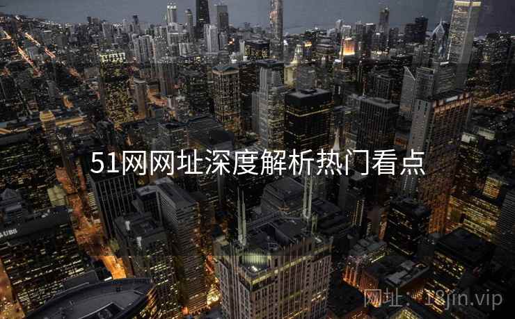 51网网址深度解析热门看点 51网网址深度解析热门看点
