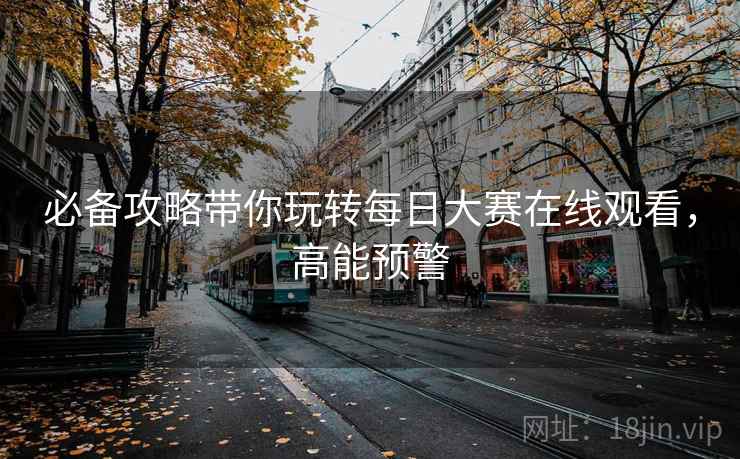 必备攻略带你玩转每日大赛在线观看,高能预警 必备攻略带你玩转每日大赛在线观看,高能预警