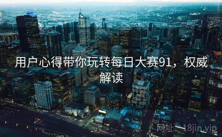 用户心得带你玩转每日大赛91,权威解读 用户心得带你玩转每日大赛91,权威解读