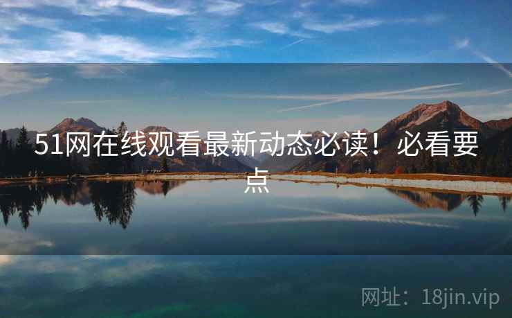 51网在线观看最新动态必读!必看要点 51网在线观看最新动态必读!必看要点
