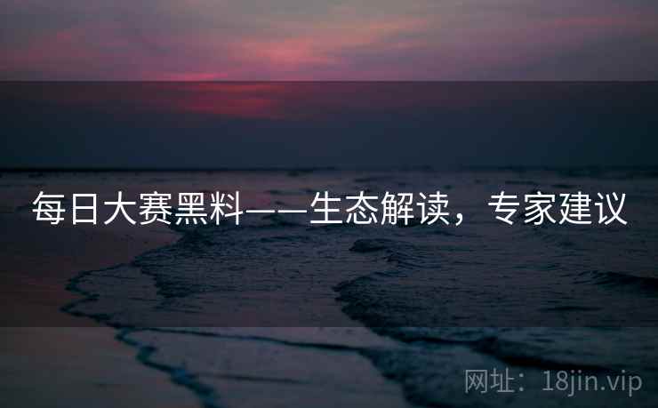 每日大赛黑料——生态解读，专家建议