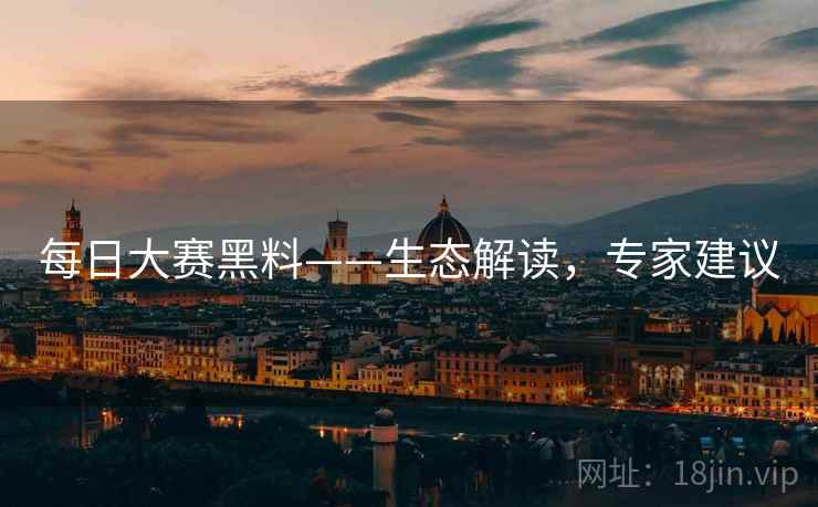 每日大赛黑料——生态解读,专家建议 每日大赛黑料——生态解读,专家建议