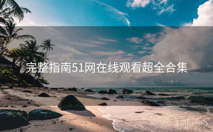 完整指南51网在线观看超全合集 完整指南51网在线观看超全合集