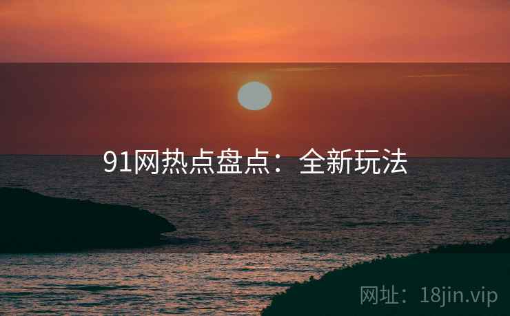 91网热点盘点:全新玩法 91网热点盘点:全新玩法