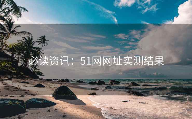 必读资讯:51网网址实测结果 必读资讯:51网网址实测结果