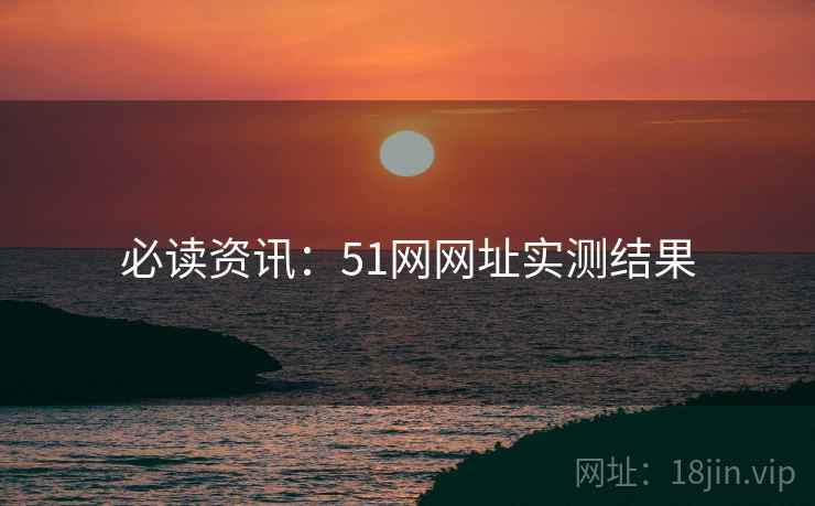 必读资讯：51网网址实测结果