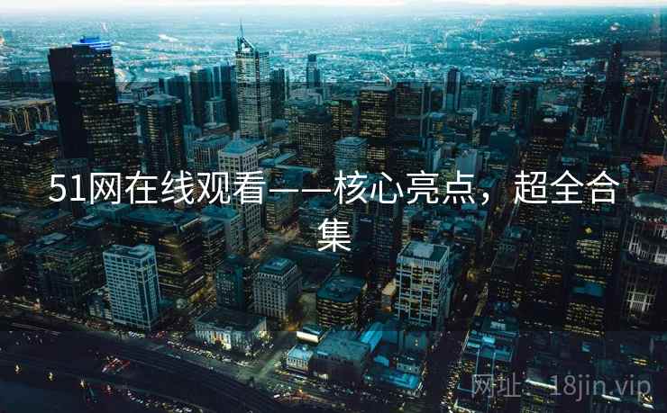 51网在线观看——核心亮点,超全合集 51网在线观看——核心亮点,超全合集