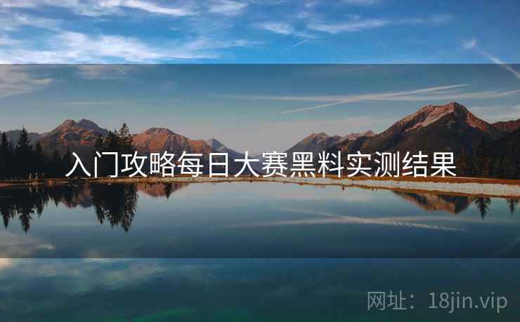 入门攻略每日大赛黑料实测结果 入门攻略每日大赛黑料实测结果