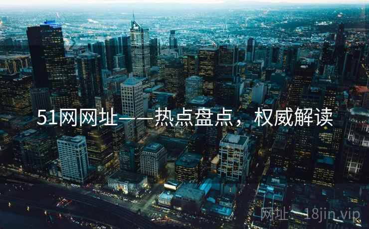 51网网址——热点盘点,权威解读 51网网址——热点盘点,权威解读