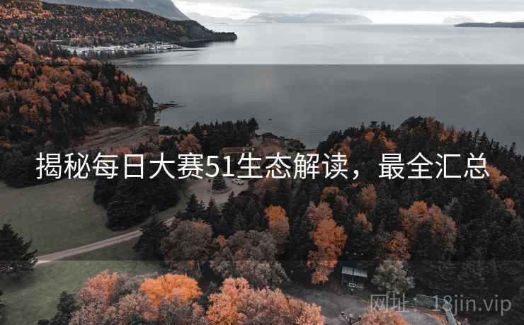 揭秘每日大赛51生态解读,最全汇总 揭秘每日大赛51生态解读,最全汇总